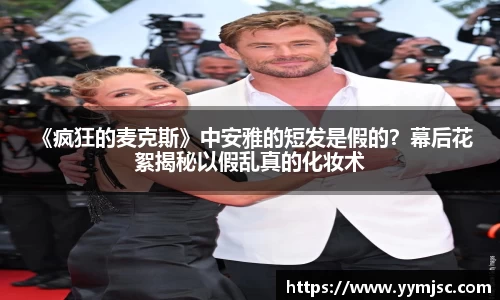 PG国际 《疯狂的麦克斯》中安雅的短发是假的？幕后花絮揭秘以假乱真的化妆术